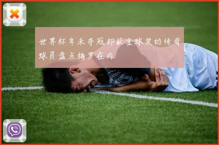 世界杯年未夺冠却获金球奖的传奇球员盘点梅罗在内