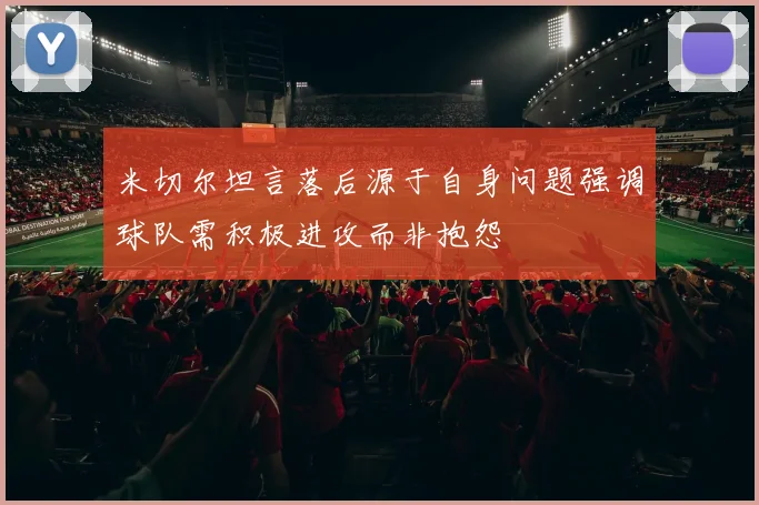 米切尔坦言落后源于自身问题强调球队需积极进攻而非抱怨