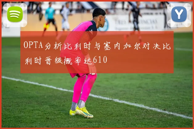 OPTA分析比利时与塞内加尔对决比利时晋级概率达610