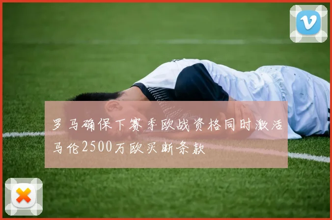 罗马确保下赛季欧战资格同时激活马伦2500万欧买断条款