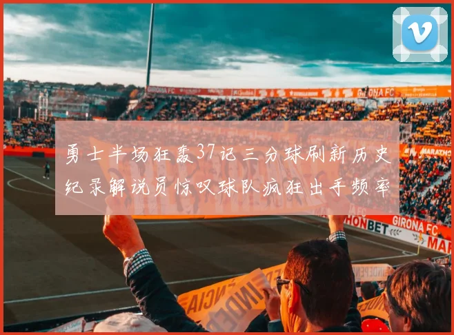 勇士半场狂轰37记三分球刷新历史纪录解说员惊叹球队疯狂出手频率