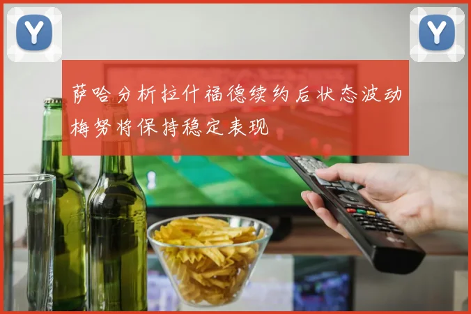 萨哈分析拉什福德续约后状态波动梅努将保持稳定表现