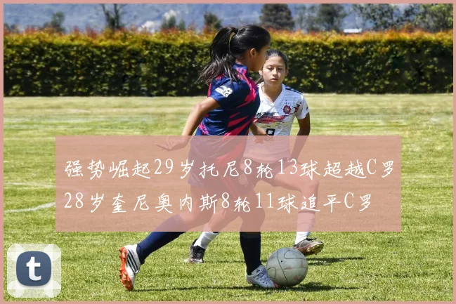 强势崛起29岁托尼8轮13球超越C罗28岁奎尼奥内斯8轮11球追平C罗