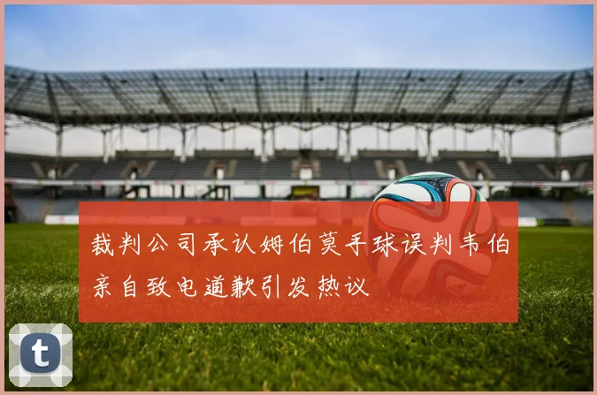 裁判公司承认姆伯莫手球误判韦伯亲自致电道歉引发热议
