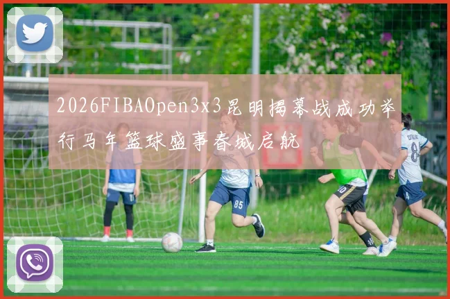2026FIBAOpen3x3昆明揭幕战成功举行马年篮球盛事春城启航