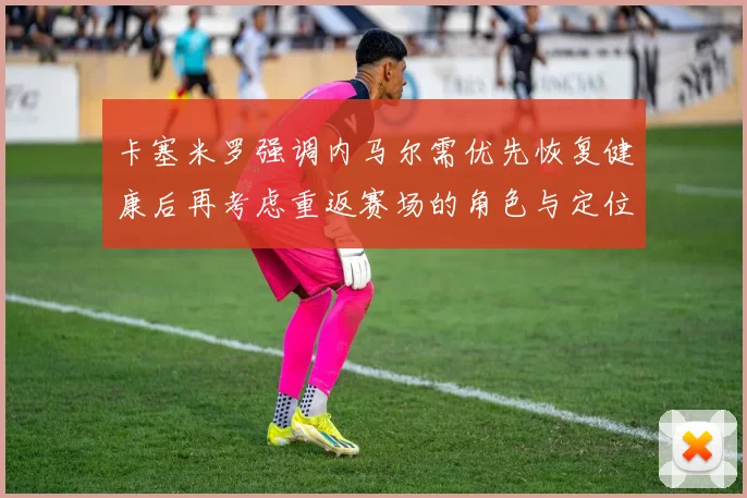 卡塞米罗强调内马尔需优先恢复健康后再考虑重返赛场的角色与定位
