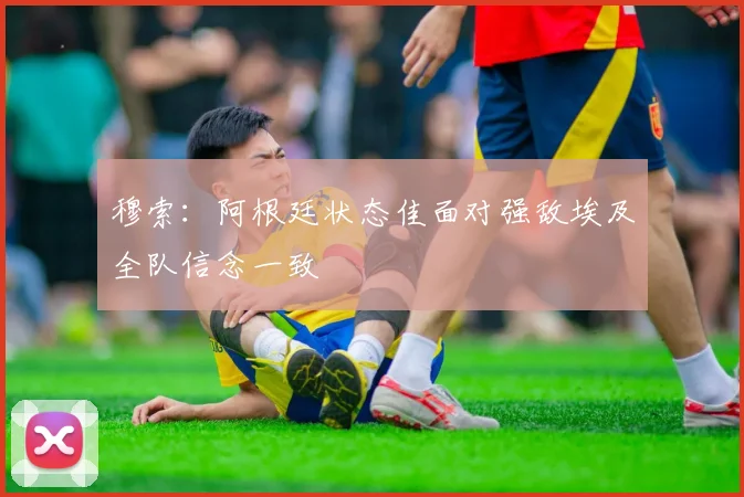 穆索：阿根廷状态佳面对强敌埃及全队信念一致