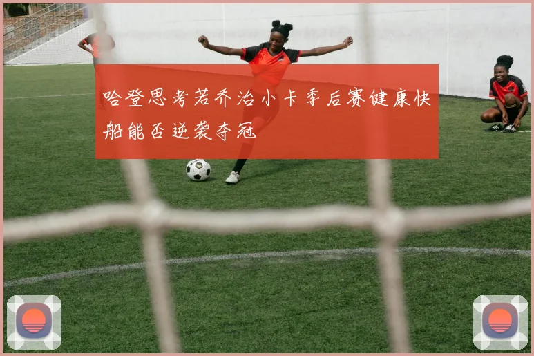 哈登思考若乔治小卡季后赛健康快船能否逆袭夺冠