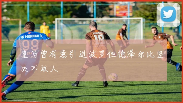 皇马曾有意引进波罗但德泽尔比坚决不放人