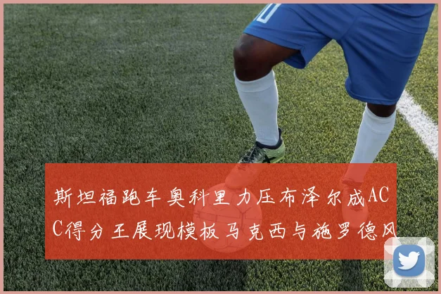 斯坦福跑车奥科里力压布泽尔成ACC得分王展现模板马克西与施罗德风采