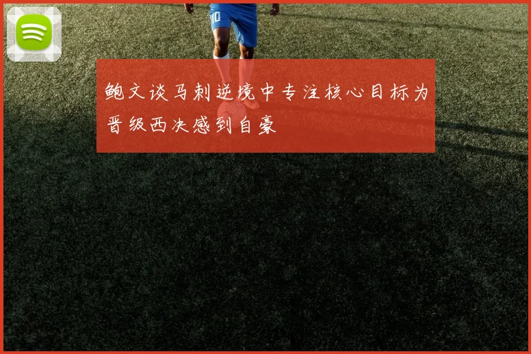 鲍文谈马刺逆境中专注核心目标为晋级西决感到自豪