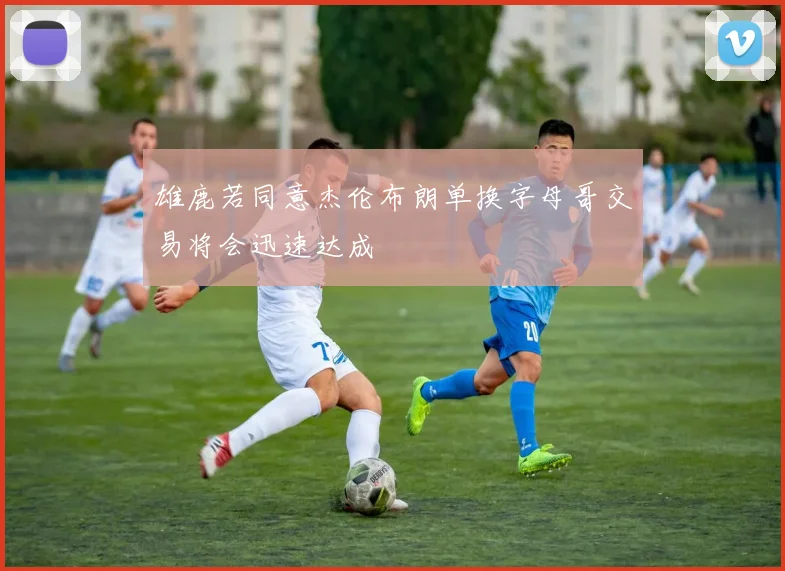 雄鹿若同意杰伦布朗单换字母哥交易将会迅速达成