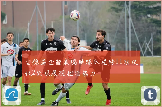 古德温全能表现助球队逆转11助攻仅2失误展现控场能力