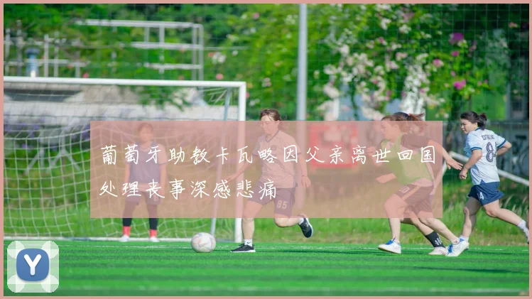 葡萄牙助教卡瓦略因父亲离世回国处理丧事深感悲痛