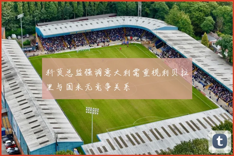 科莫总监强调意大利需重视利贝拉里与国米无竞争关系