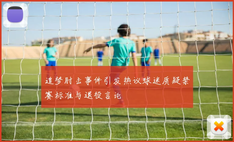追梦肘击事件引发热议球迷质疑禁赛标准与退役言论