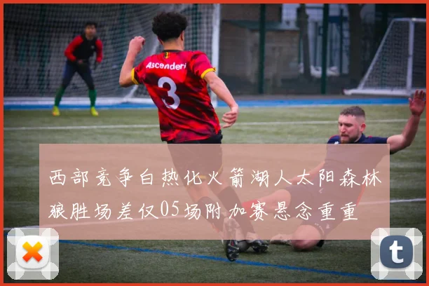 西部竞争白热化火箭湖人太阳森林狼胜场差仅05场附加赛悬念重重