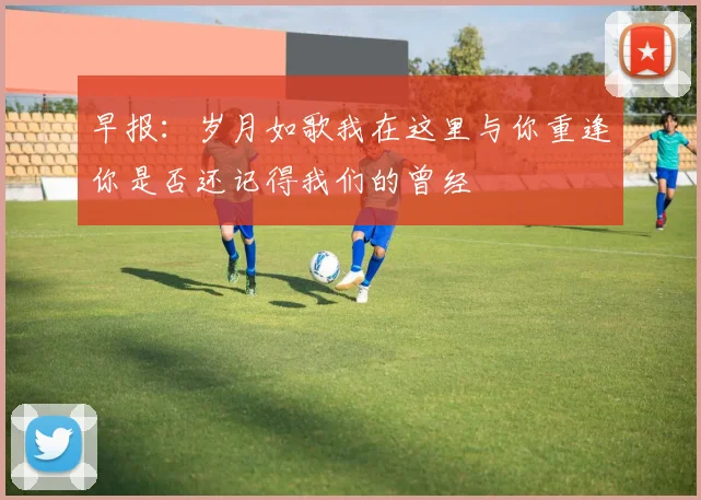 早报：岁月如歌我在这里与你重逢你是否还记得我们的曾经