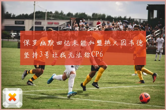保罗幽默回忆未能加盟热火因韦德坚持3号让我无法称CP6