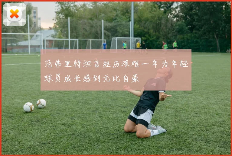 范弗里特坦言经历艰难一年为年轻球员成长感到无比自豪