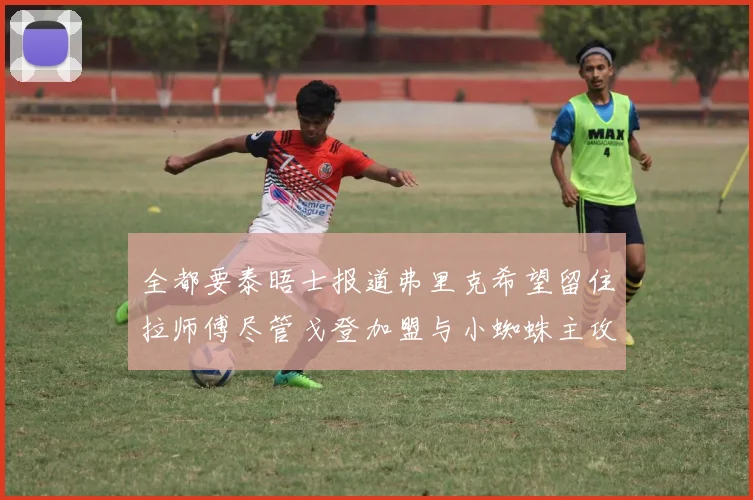 全都要泰晤士报道弗里克希望留住拉师傅尽管戈登加盟与小蜘蛛主攻
