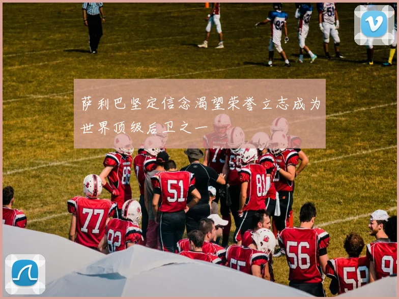 萨利巴坚定信念渴望荣誉立志成为世界顶级后卫之一