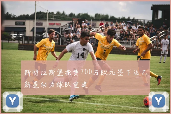 斯特拉斯堡花费700万欧元签下法乙新星助力球队重建