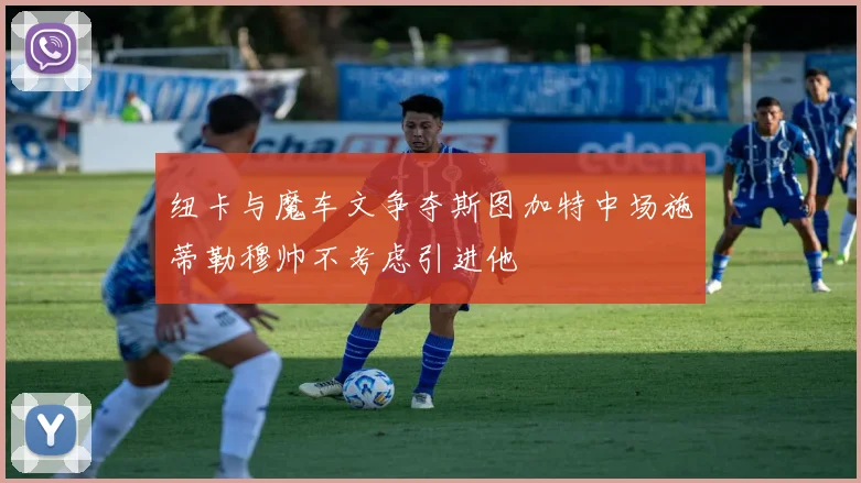 纽卡与魔车文争夺斯图加特中场施蒂勒穆帅不考虑引进他