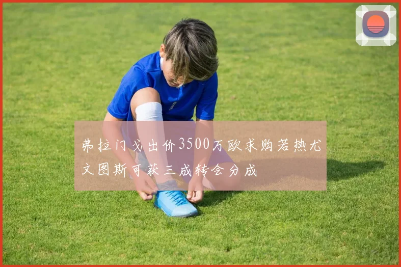 弗拉门戈出价3500万欧求购若热尤文图斯可获三成转会分成