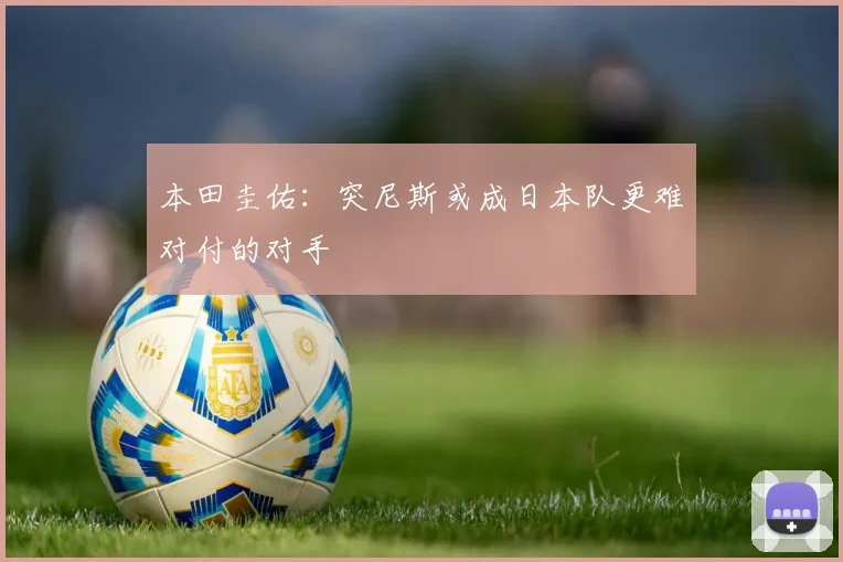 本田圭佑：突尼斯或成日本队更难对付的对手