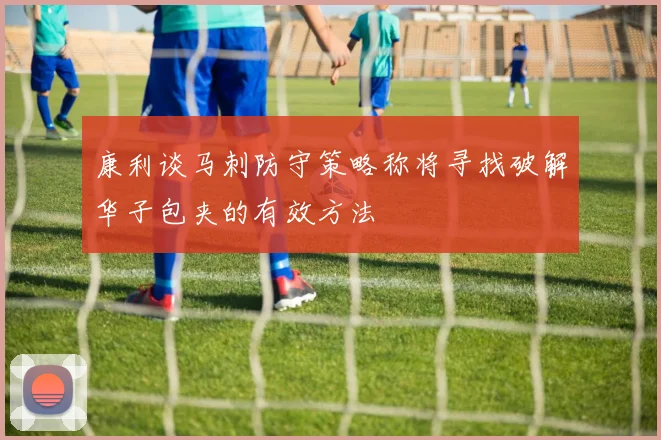 康利谈马刺防守策略称将寻找破解华子包夹的有效方法
