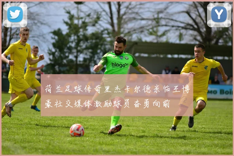 荷兰足球传奇里杰卡尔德亲临王博豪社交媒体激励球员奋勇向前