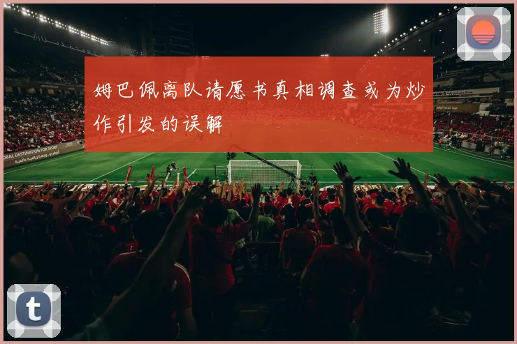 姆巴佩离队请愿书真相调查或为炒作引发的误解