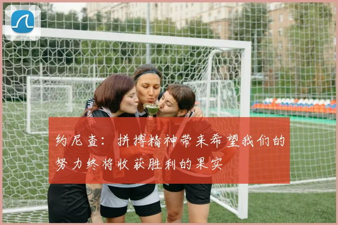 约尼查：拼搏精神带来希望我们的努力终将收获胜利的果实