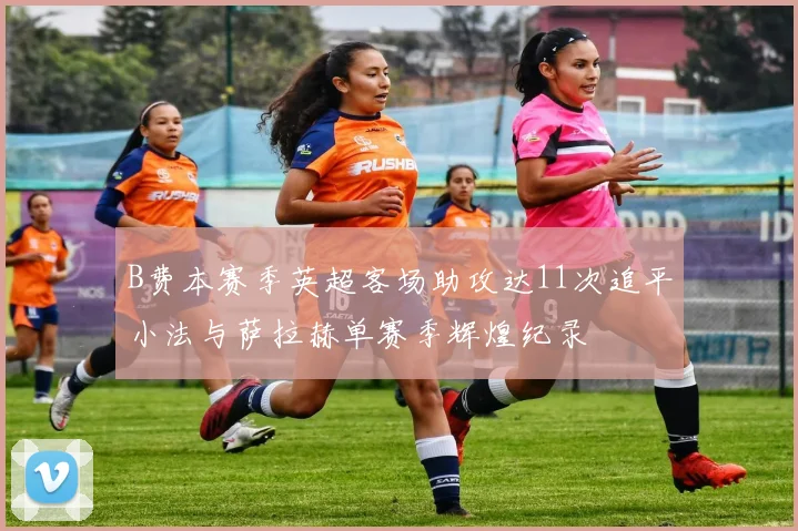 B费本赛季英超客场助攻达11次追平小法与萨拉赫单赛季辉煌纪录
