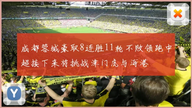 成都蓉城豪取8连胜11轮不败领跑中超接下来将挑战津门虎与海港