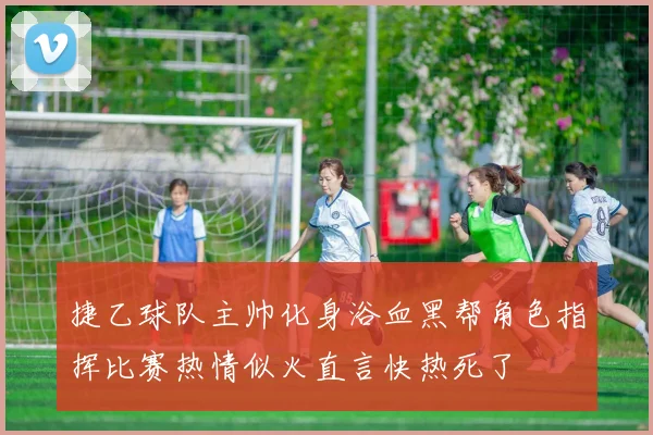 捷乙球队主帅化身浴血黑帮角色指挥比赛热情似火直言快热死了