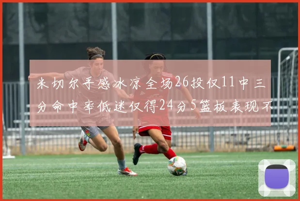 米切尔手感冰凉全场26投仅11中三分命中率低迷仅得24分5篮板表现不佳